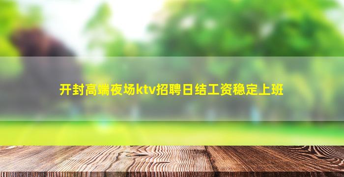 开封高端夜场ktv招聘日结工资稳定上班